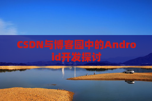 CSDN与博客园中的Android开发探讨